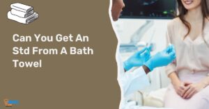 Can You Get An Std From A Bath Towel- Things You Should Know